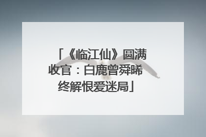 《临江仙》圆满收官：白鹿曾舜晞终解恨爱迷局