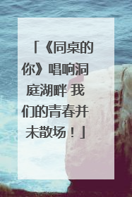 《同桌的你》唱响洞庭湖畔 我们的青春并未散场！
