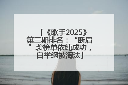 《歌手2025》第三期排名：“断眉”袭榜单依纯成功，白举纲被淘汰