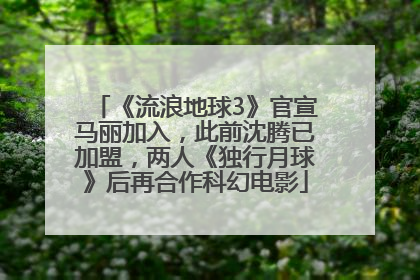 《流浪地球3》官宣马丽加入，此前沈腾已加盟，两人《独行月球》后再合作科幻电影