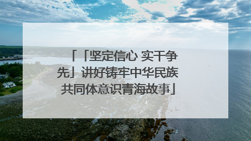「坚定信心 实干争先」讲好铸牢中华民族共同体意识青海故事