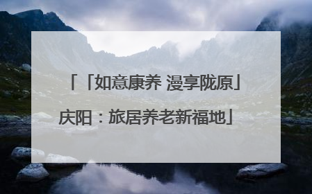 「如意康养 漫享陇原」庆阳：旅居养老新福地