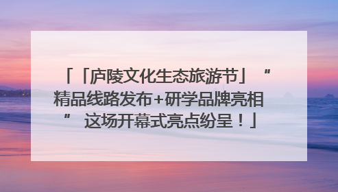 「庐陵文化生态旅游节」“精品线路发布+研学品牌亮相” 这场开幕式亮点纷呈！