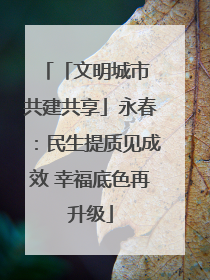 「文明城市 共建共享」永春：民生提质见成效 幸福底色再升级