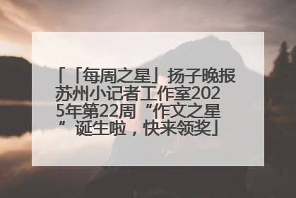 「每周之星」扬子晚报苏州小记者工作室2025年第22周“作文之星”诞生啦，快来领奖