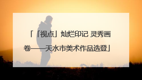 「视点」灿烂印记 灵秀画卷——天水市美术作品选登