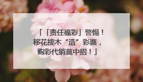 「责任福彩」警惕！移花接木“造”彩票，购彩代销莫中招！