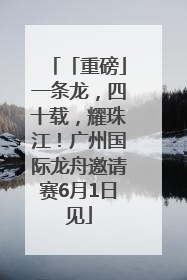 「重磅」一条龙，四十载，耀珠江！广州国际龙舟邀请赛6月1日见