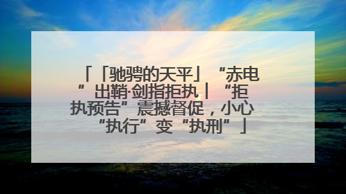 「驰骋的天平」“赤电”出鞘·剑指拒执︱“拒执预告”震撼督促，小心“执行”变“执刑”