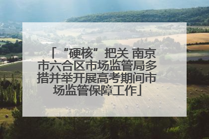 “硬核”把关 南京市六合区市场监管局多措并举开展高考期间市场监管保障工作