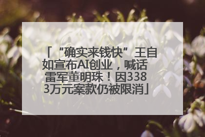 “确实来钱快”王自如宣布AI创业，喊话雷军董明珠！因3383万元案款仍被限消
