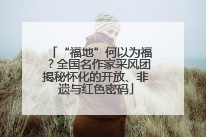 “福地”何以为福？全国名作家采风团揭秘怀化的开放、非遗与红色密码