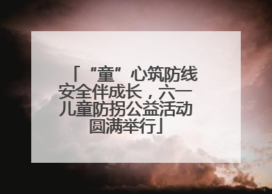 “童”心筑防线安全伴成长，六一儿童防拐公益活动圆满举行
