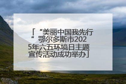 “美丽中国我先行”鄂尔多斯市2025年六五环境日主题宣传活动成功举办