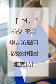 “七一”前夕 王宗华走访慰问老党员和困难党员