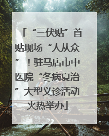 “三伏贴”首贴现场“人从众”！驻马店市中医院“冬病夏治”大型义诊活动火热举办