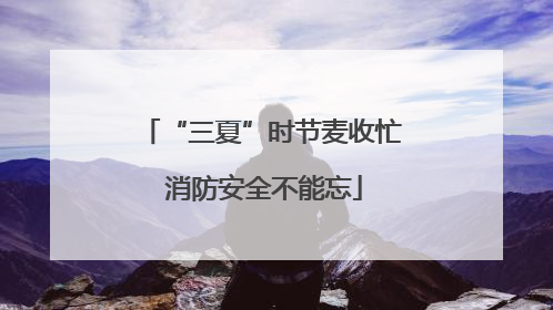 “三夏”时节麦收忙 消防安全不能忘