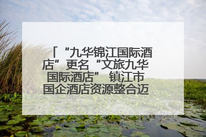 “九华锦江国际酒店”更名“文旅九华国际酒店” 镇江市国企酒店资源整合迈出重要一步