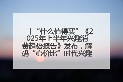 “什么值得买”《2025年上半年兴趣消费趋势报告》发布，解码“心价比”时代兴趣消费新范式