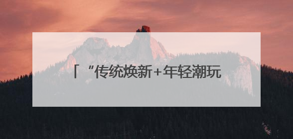 “传统焕新+年轻潮玩”燃动吉林端午假期