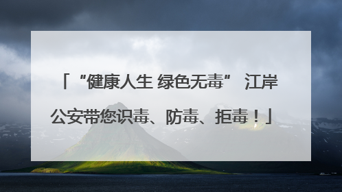 “健康人生 绿色无毒” 江岸公安带您识毒、防毒、拒毒！