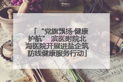 “党旗飘扬·健康护航” 滨医附院北海医院开展进盐企筑防线健康服务行动