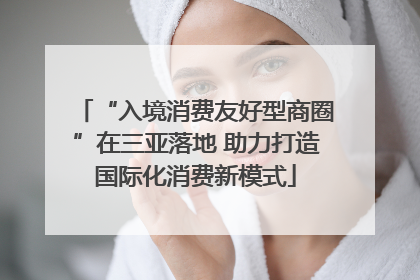“入境消费友好型商圈”在三亚落地 助力打造国际化消费新模式