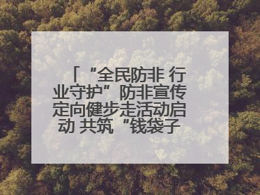 “全民防非 行业守护”防非宣传定向健步走活动启动 共筑“钱袋子”安全防线