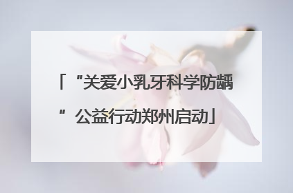 “关爱小乳牙科学防龋”公益行动郑州启动