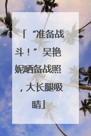 “准备战斗！”吴艳妮晒备战照，大长腿吸睛