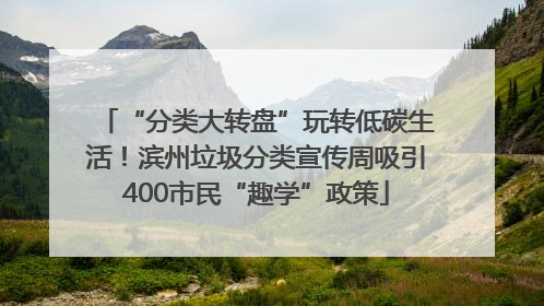 “分类大转盘”玩转低碳生活！滨州垃圾分类宣传周吸引400市民“趣学”政策