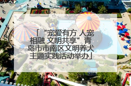“宠爱有方 人宠相融 文明共享”青岛市市南区文明养犬主题实践活动举办