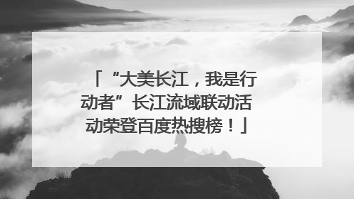 “大美长江，我是行动者”长江流域联动活动荣登百度热搜榜！
