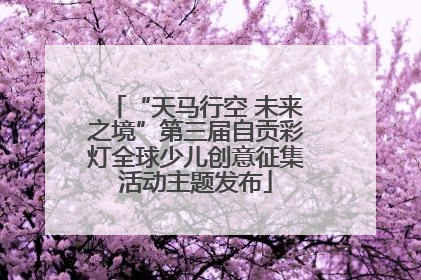 “天马行空 未来之境”第三届自贡彩灯全球少儿创意征集活动主题发布
