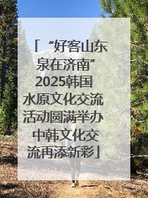 “好客山东 泉在济南”2025韩国水原文化交流活动圆满举办 中韩文化交流再添新彩