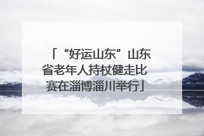 “好运山东”山东省老年人持杖健走比赛在淄博淄川举行