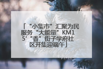 “小集市”汇聚为民服务“大能量”KM15′“香”街子学府社区开集迎端午