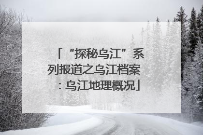 “探秘乌江”系列报道之乌江档案：乌江地理概况