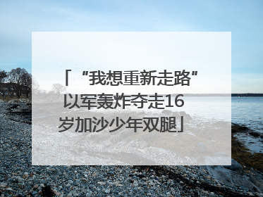 “我想重新走路” 以军轰炸夺走16岁加沙少年双腿