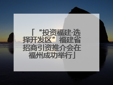 “投资福建·选择开发区”福建省招商引资推介会在福州成功举行
