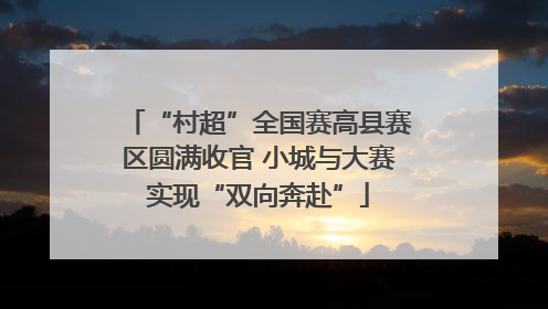 “村超”全国赛高县赛区圆满收官 小城与大赛实现“双向奔赴”