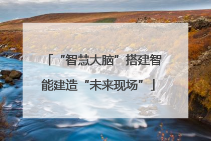 “智慧大脑”搭建智能建造“未来现场”