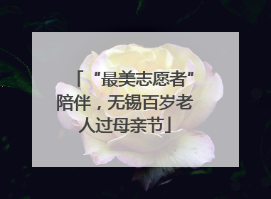 “最美志愿者”陪伴，无锡百岁老人过母亲节