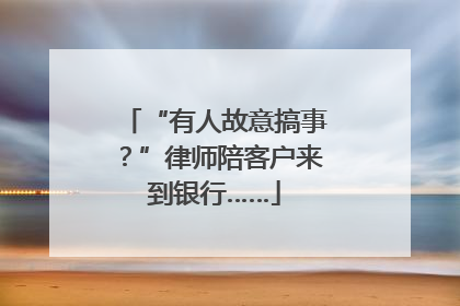 “有人故意搞事？”律师陪客户来到银行……