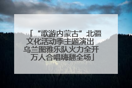 “歌游内蒙古”北疆文化活动季主题演出 乌兰图雅乐队火力全开 万人合唱嗨翻全场