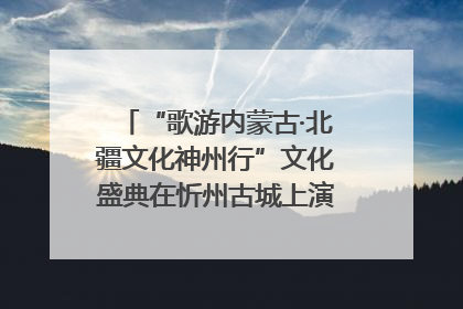“歌游内蒙古·北疆文化神州行”文化盛典在忻州古城上演——蒙晋文化交融共谱文旅融合新篇