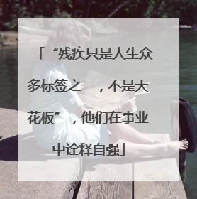 “残疾只是人生众多标签之一，不是天花板”，他们在事业中诠释自强