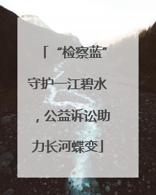 “检察蓝”守护一江碧水，公益诉讼助力长河蝶变