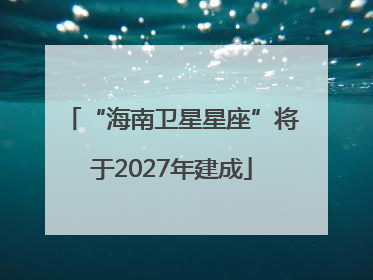 “海南卫星星座”将于2027年建成