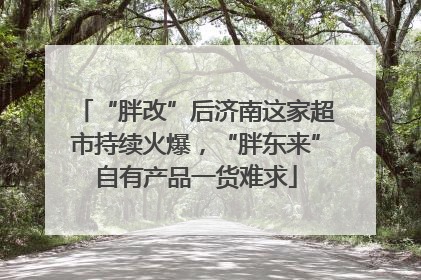 “胖改”后济南这家超市持续火爆，“胖东来”自有产品一货难求